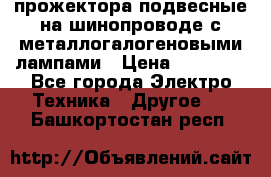 прожектора подвесные на шинопроводе с металлогалогеновыми лампами › Цена ­ 40 000 - Все города Электро-Техника » Другое   . Башкортостан респ.